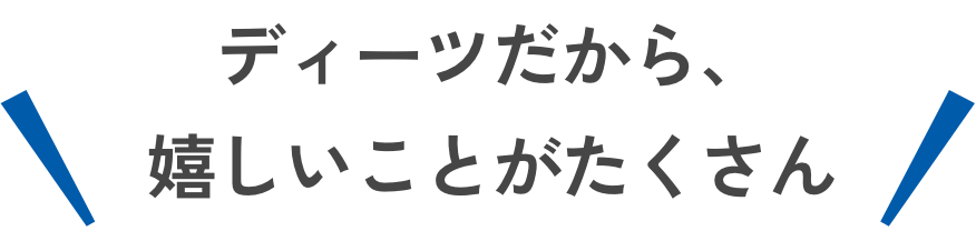 ディーツだから、嬉しいことがたくさん